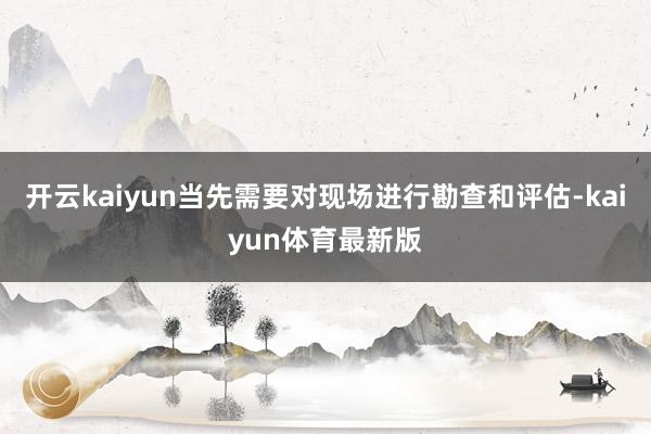 开云kaiyun当先需要对现场进行勘查和评估-kaiyun体育最新版