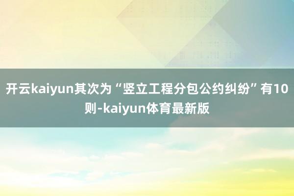 开云kaiyun其次为“竖立工程分包公约纠纷”有10则-kaiyun体育最新版