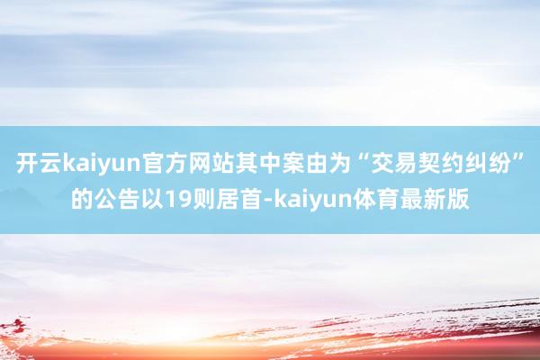 开云kaiyun官方网站其中案由为“交易契约纠纷”的公告以19则居首-kaiyun体育最新版