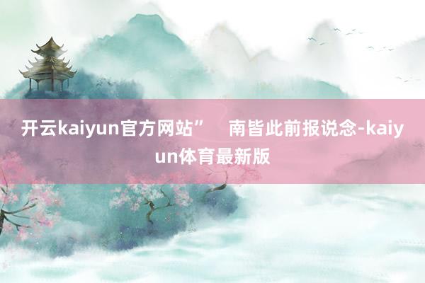 开云kaiyun官方网站”    南皆此前报说念-kaiyun体育最新版