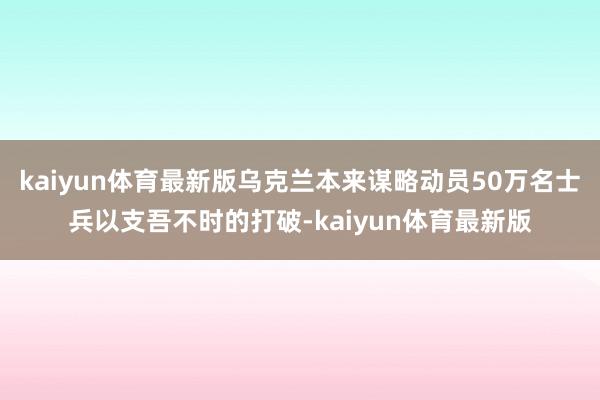 kaiyun体育最新版乌克兰本来谋略动员50万名士兵以支吾不时的打破-kaiyun体育最新版