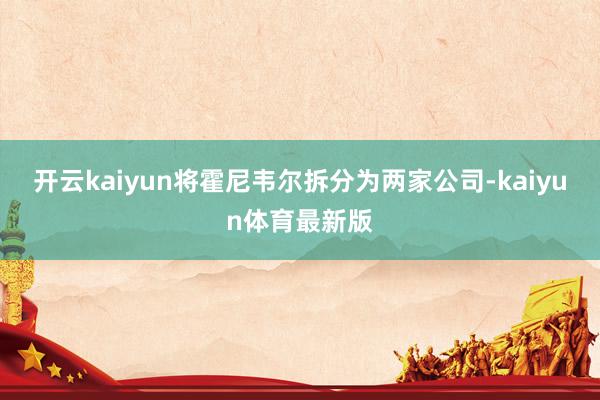 开云kaiyun将霍尼韦尔拆分为两家公司-kaiyun体育最新版