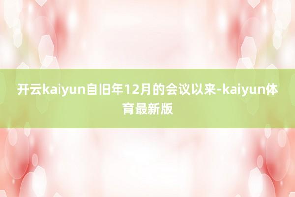 开云kaiyun　　自旧年12月的会议以来-kaiyun体育最新版