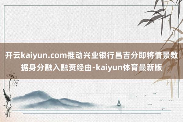 开云kaiyun.com推动兴业银行昌吉分即将情景数据身分融入融资经由-kaiyun体育最新版