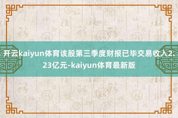 开云kaiyun体育该股第三季度财报已毕交易收入2.23亿元-kaiyun体育最新版