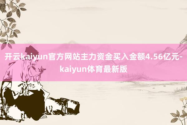 开云kaiyun官方网站主力资金买入金额4.56亿元-kaiyun体育最新版