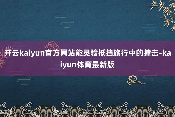 开云kaiyun官方网站能灵验抵挡旅行中的撞击-kaiyun体育最新版