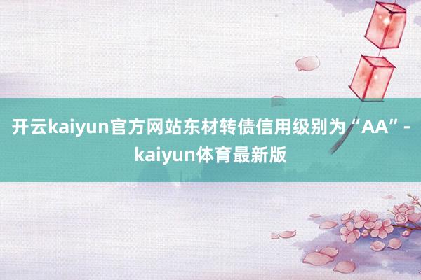 开云kaiyun官方网站东材转债信用级别为“AA”-kaiyun体育最新版