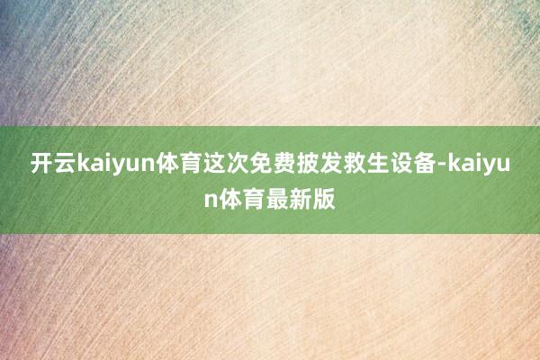 开云kaiyun体育这次免费披发救生设备-kaiyun体育最新版