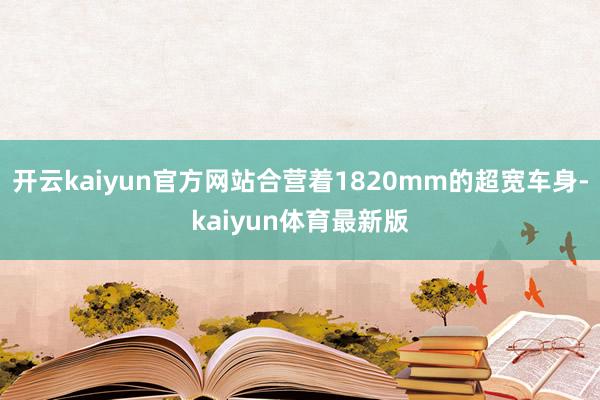 开云kaiyun官方网站合营着1820mm的超宽车身-kaiyun体育最新版