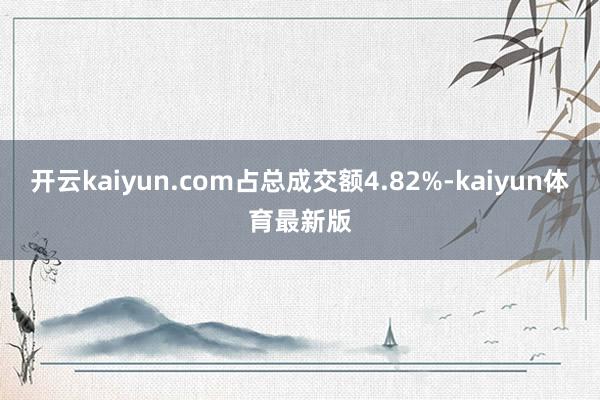 开云kaiyun.com占总成交额4.82%-kaiyun体育最新版