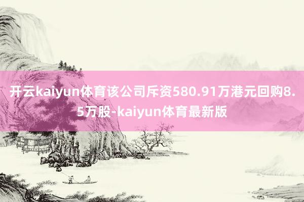 开云kaiyun体育该公司斥资580.91万港元回购8.5万股-kaiyun体育最新版