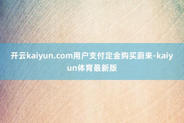 开云kaiyun.com用户支付定金购买蔚来-kaiyun体育最新版