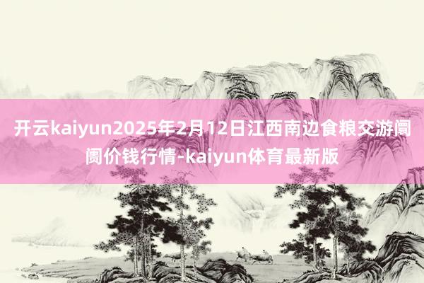 开云kaiyun2025年2月12日江西南边食粮交游阛阓价钱行情-kaiyun体育最新版