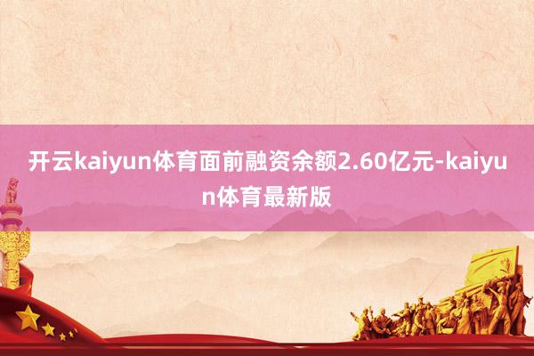 开云kaiyun体育面前融资余额2.60亿元-kaiyun体育最新版