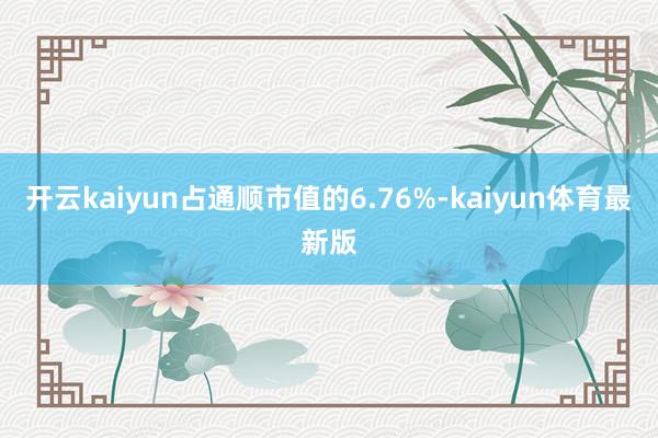 开云kaiyun占通顺市值的6.76%-kaiyun体育最新版