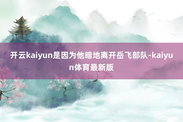 开云kaiyun是因为他暗地离开岳飞部队-kaiyun体育最新版