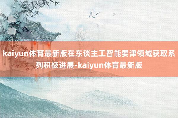 kaiyun体育最新版在东谈主工智能要津领域获取系列积极进展-kaiyun体育最新版