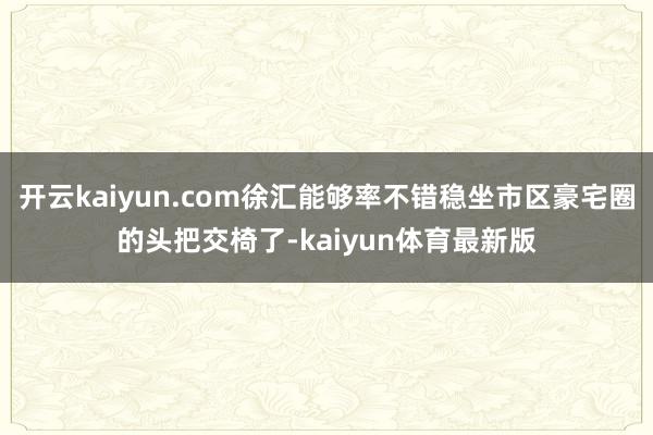 开云kaiyun.com徐汇能够率不错稳坐市区豪宅圈的头把交椅了-kaiyun体育最新版