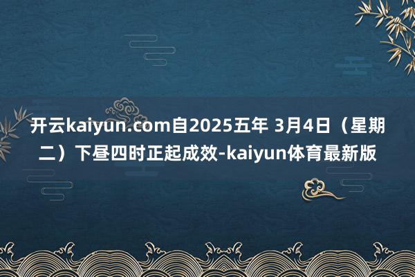 开云kaiyun.com自2025五年 3月4日（星期二）下昼四时正起成效-kaiyun体育最新版