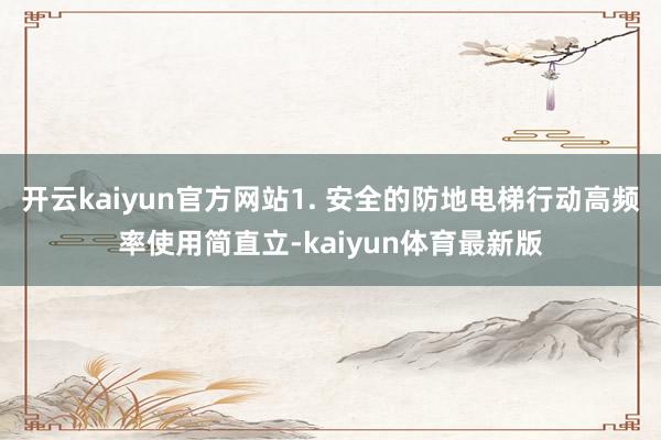 开云kaiyun官方网站1. 安全的防地电梯行动高频率使用简直立-kaiyun体育最新版