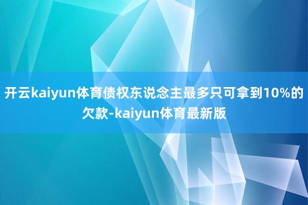 开云kaiyun体育债权东说念主最多只可拿到10%的欠款-kaiyun体育最新版