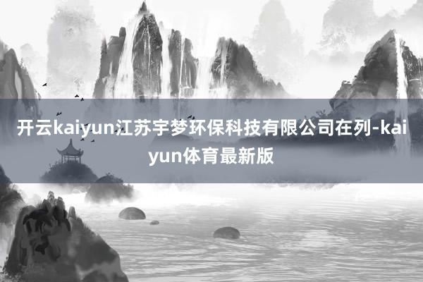 开云kaiyun江苏宇梦环保科技有限公司在列-kaiyun体育最新版