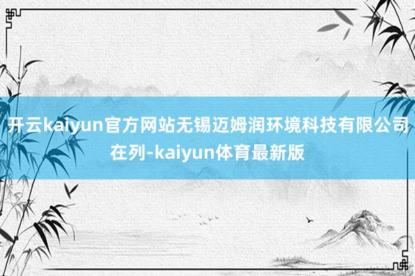 开云kaiyun官方网站无锡迈姆润环境科技有限公司在列-kaiyun体育最新版