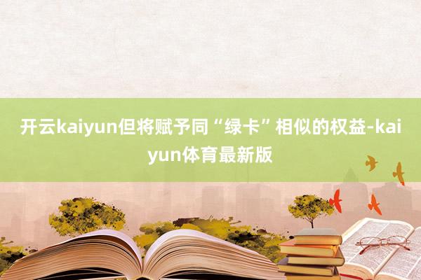 开云kaiyun但将赋予同“绿卡”相似的权益-kaiyun体育最新版