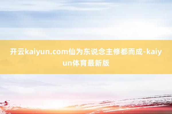 开云kaiyun.com仙为东说念主修都而成-kaiyun体育最新版
