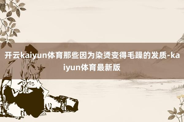 开云kaiyun体育那些因为染烫变得毛躁的发质-kaiyun体育最新版