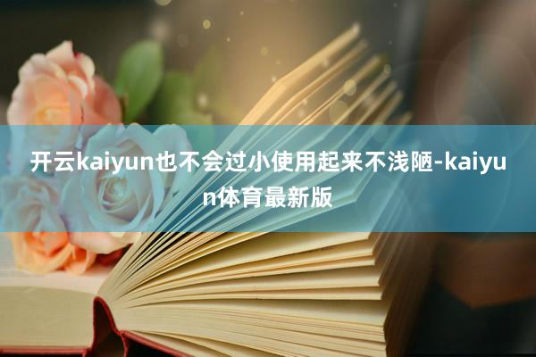 开云kaiyun也不会过小使用起来不浅陋-kaiyun体育最新版