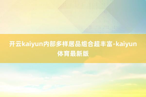 开云kaiyun内部多样居品组合超丰富-kaiyun体育最新版