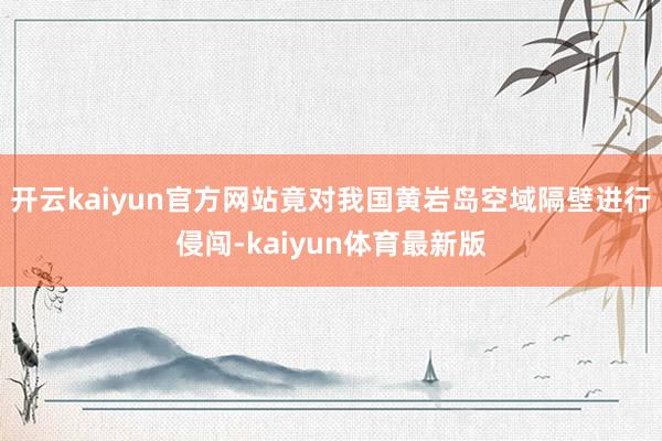 开云kaiyun官方网站竟对我国黄岩岛空域隔壁进行侵闯-kaiyun体育最新版