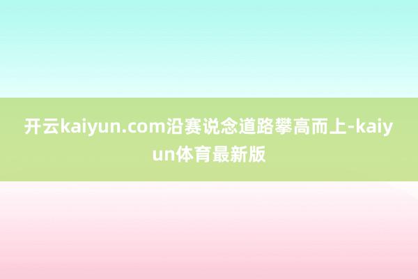 开云kaiyun.com沿赛说念道路攀高而上-kaiyun体育最新版