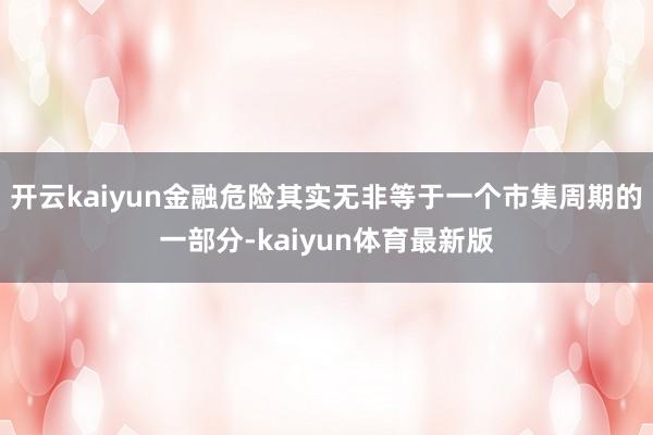 开云kaiyun金融危险其实无非等于一个市集周期的一部分-kaiyun体育最新版