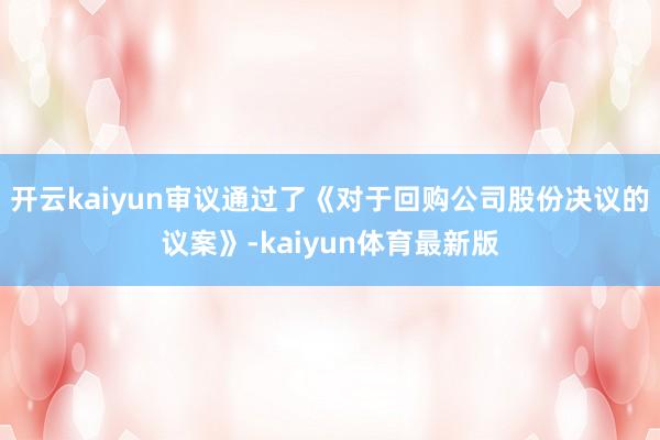 开云kaiyun审议通过了《对于回购公司股份决议的议案》-kaiyun体育最新版