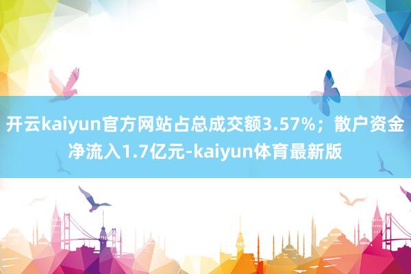 开云kaiyun官方网站占总成交额3.57%；散户资金净流入1.7亿元-kaiyun体育最新版