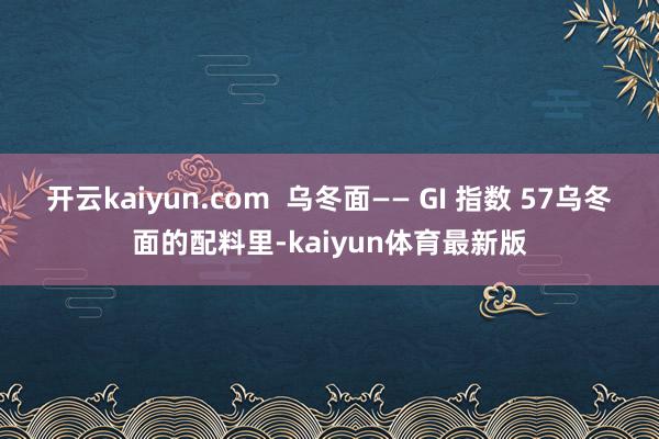 开云kaiyun.com  乌冬面—— GI 指数 57乌冬面的配料里-kaiyun体育最新版