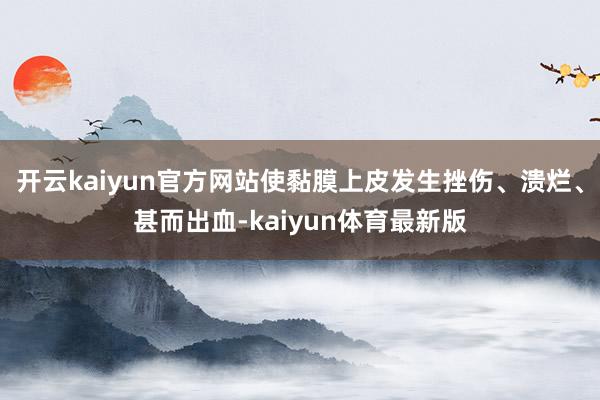 开云kaiyun官方网站使黏膜上皮发生挫伤、溃烂、甚而出血-kaiyun体育最新版