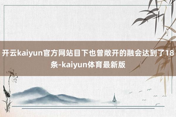 开云kaiyun官方网站目下也曾敞开的融会达到了18条-kaiyun体育最新版