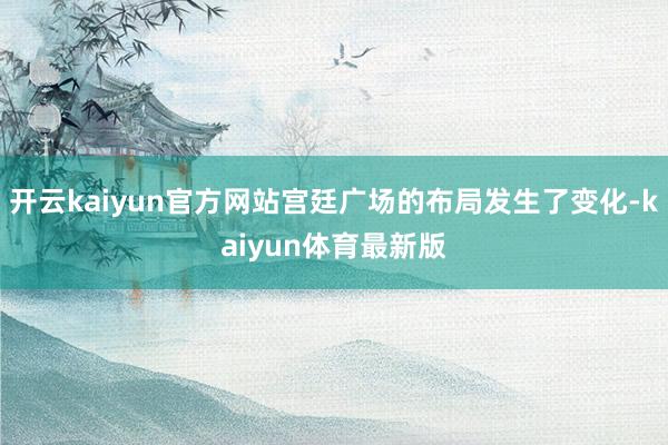开云kaiyun官方网站宫廷广场的布局发生了变化-kaiyun体育最新版