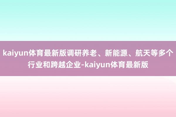 kaiyun体育最新版调研养老、新能源、航天等多个行业和跨越企业-kaiyun体育最新版