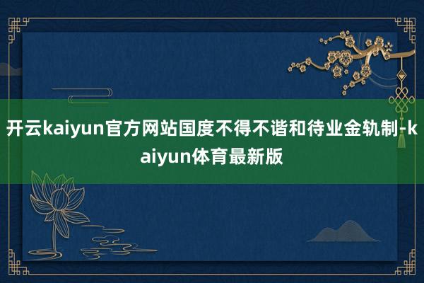 开云kaiyun官方网站国度不得不谐和待业金轨制-kaiyun体育最新版