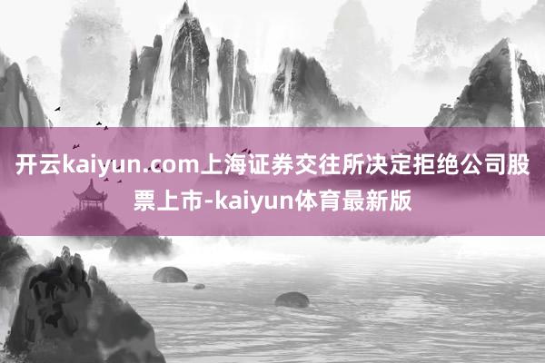 开云kaiyun.com上海证券交往所决定拒绝公司股票上市-kaiyun体育最新版