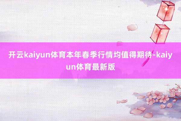 开云kaiyun体育本年春季行情均值得期待-kaiyun体育最新版