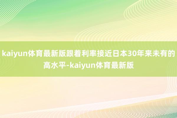 kaiyun体育最新版跟着利率接近日本30年来未有的高水平-kaiyun体育最新版