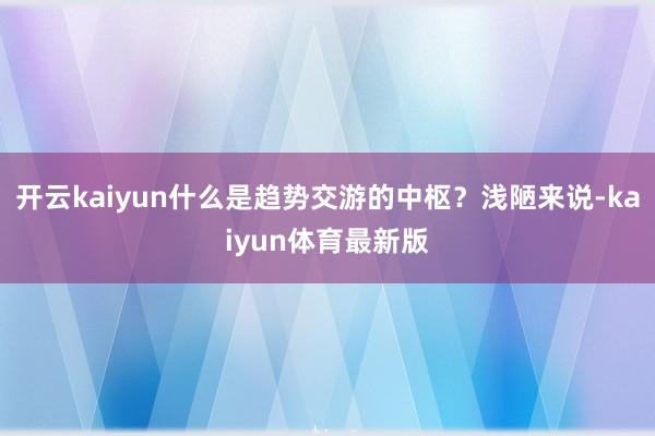 开云kaiyun什么是趋势交游的中枢？浅陋来说-kaiyun体育最新版