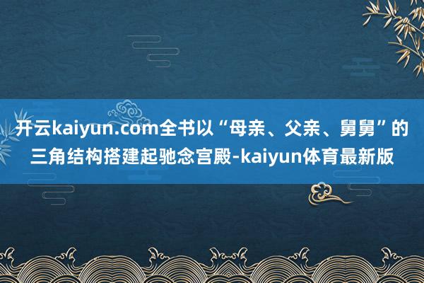 开云kaiyun.com全书以“母亲、父亲、舅舅”的三角结构搭建起驰念宫殿-kaiyun体育最新版