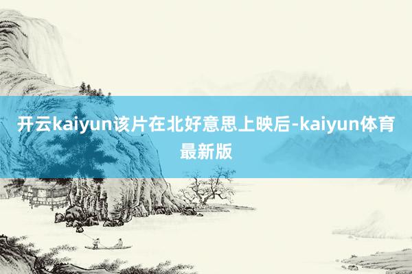 开云kaiyun该片在北好意思上映后-kaiyun体育最新版